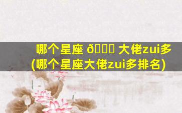 哪个星座 🐈 大佬zui
多(哪个星座大佬zui
多排名)
